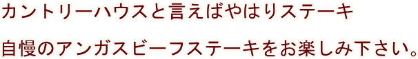 カントリーハウスと言えばステーキ、自慢のアンガスビーフをお楽しみ下さい。